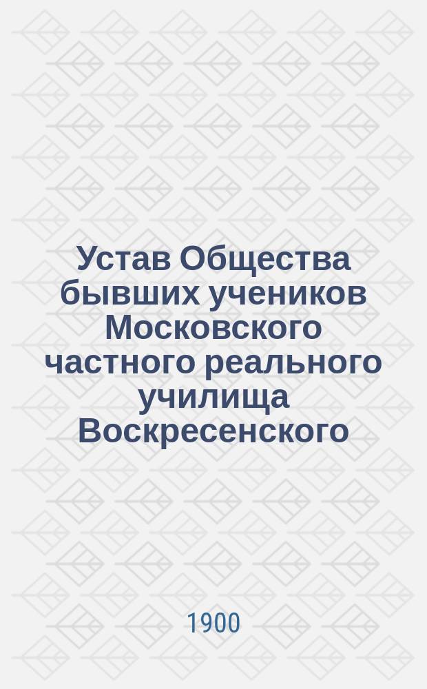 Устав Общества бывших учеников Московского частного реального училища Воскресенского : Утв. 18 февр. 1898 г.