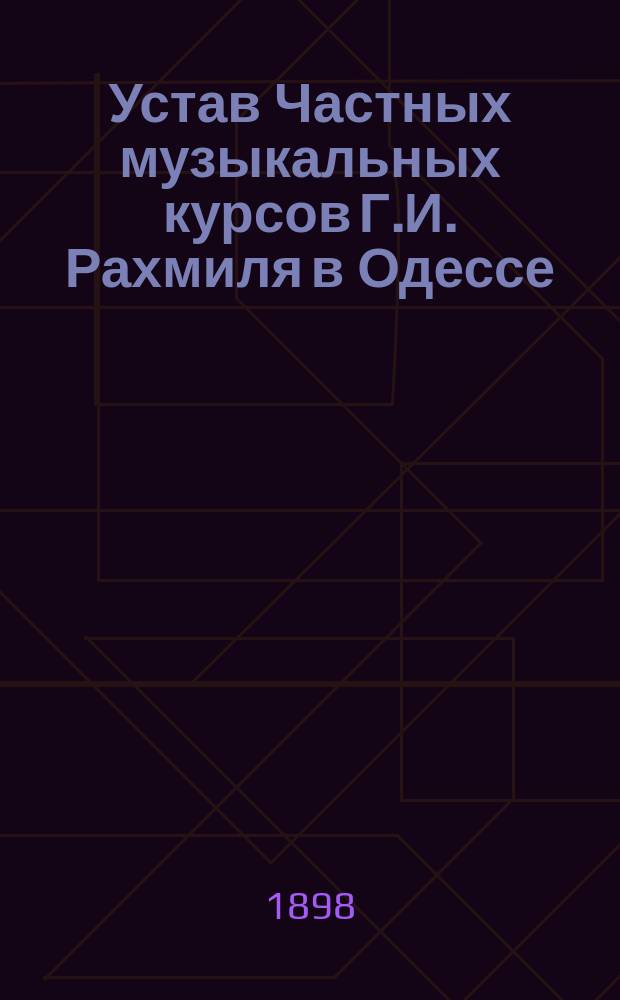Устав Частных музыкальных курсов Г.И. Рахмиля в Одессе : Утв. 18 июня 1898 г.