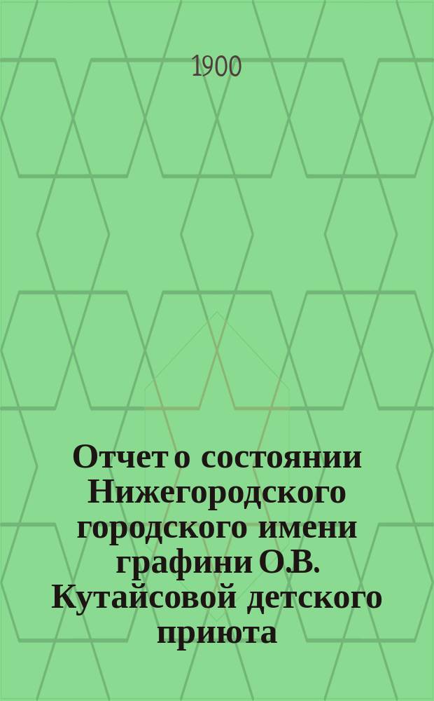 Отчет о состоянии Нижегородского городского имени графини О.В. Кутайсовой детского приюта... ... за 1899 год