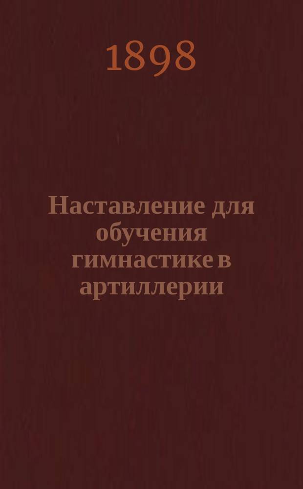 Наставление для обучения гимнастике в артиллерии : (Сост. согласно Прик. по воен. вед. 1884 г. за № 46)