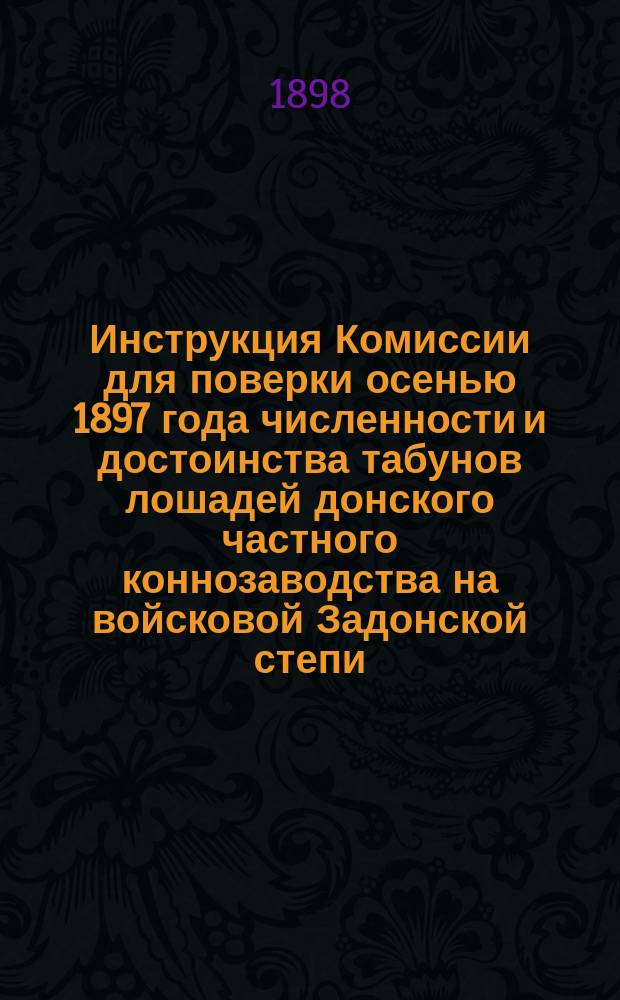 Инструкция Комиссии для поверки осенью 1897 года численности и достоинства табунов лошадей донского частного коннозаводства на войсковой Задонской степи, утвержденная 12 сентября 1897 года...