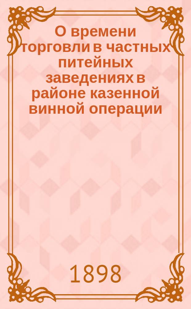 О времени торговли в частных питейных заведениях в районе казенной винной операции : Циркуляр Глав. упр. неокладных сборов и казенной продажи питей г. г. управляющим акцизными сборами губерний с казенною продажею питей от 10 марта 1898 г. за № 217
