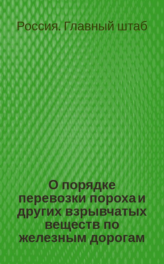 О порядке перевозки пороха и других взрывчатых веществ по железным дорогам : Циркуляр Главного штаба. № 267. 4-го дек. 1898 г