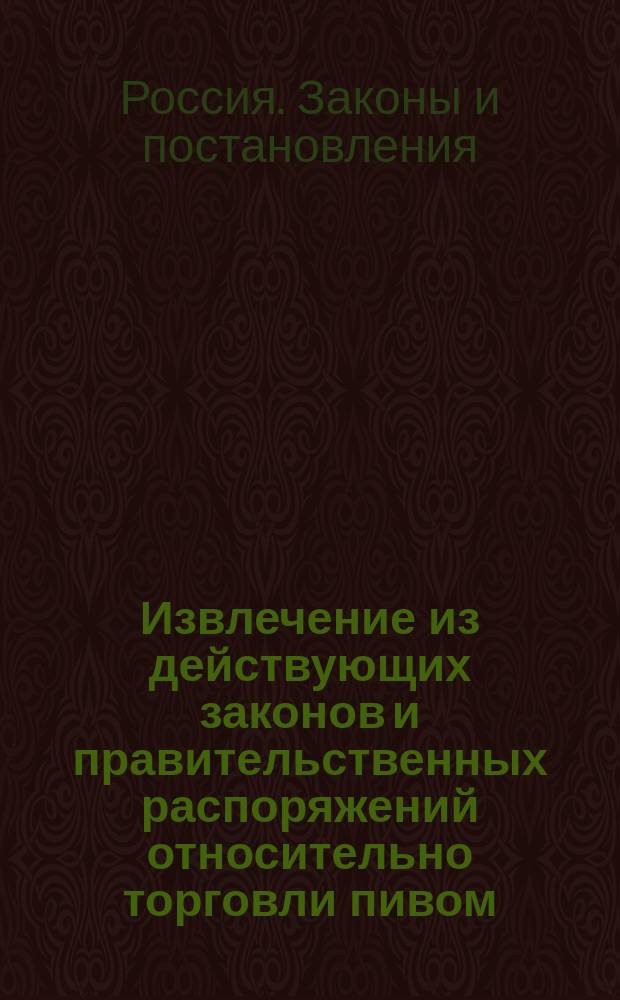 !Извлечение из действующих законов и правительственных распоряжений относительно торговли пивом, медом, портером и другими произведениями пиво и медоваренных заводов в местах введения казенной продажи питей
