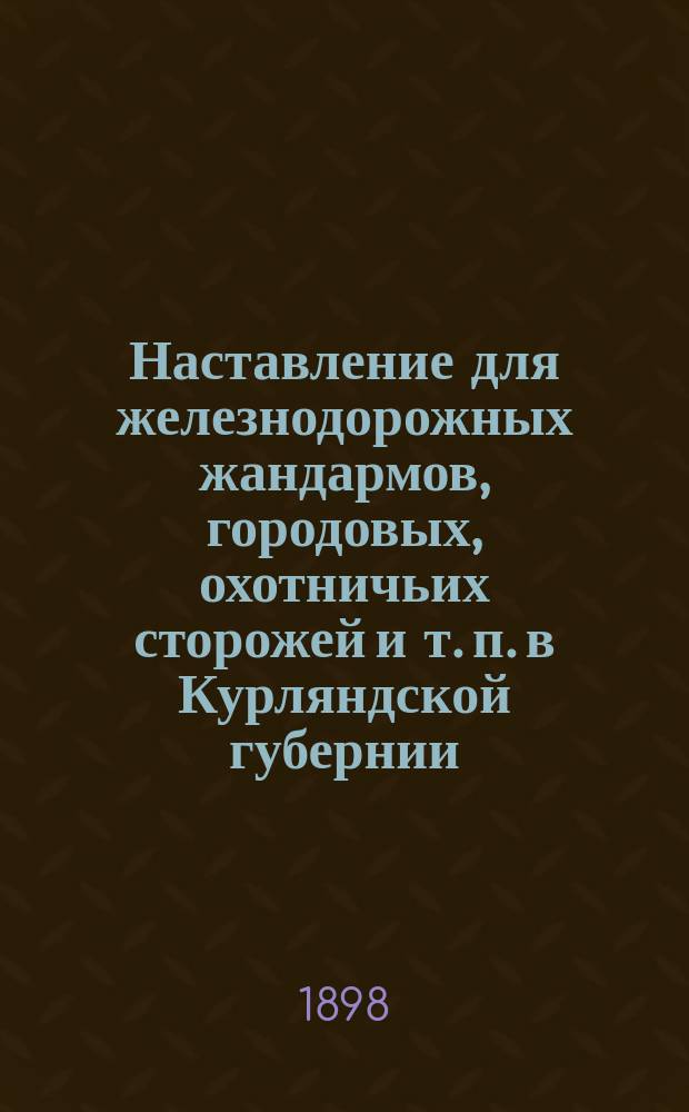 Наставление для железнодорожных жандармов, городовых, охотничьих сторожей и т. п. в Курляндской губернии : Извлеч. из правил охоты для Курляндской губ