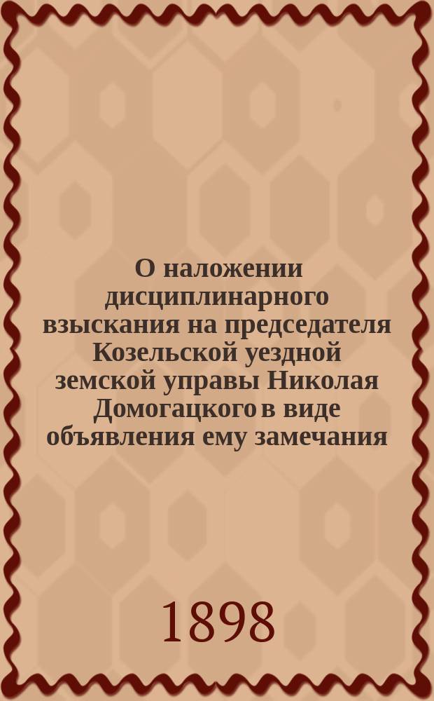 [О наложении дисциплинарного взыскания на председателя Козельской уездной земской управы Николая Домогацкого в виде объявления ему замечания, без внесения в послужной список