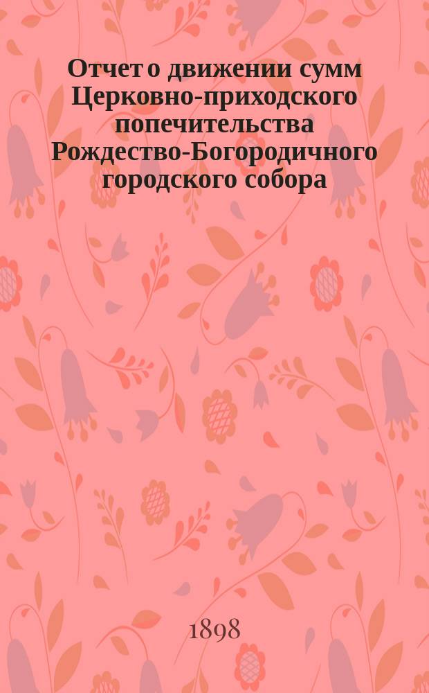 Отчет о движении сумм Церковно-приходского попечительства Рождество-Богородичного городского собора