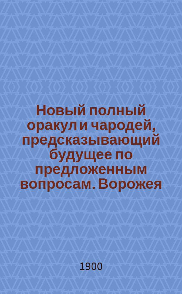 Новый полный оракул и чародей, предсказывающий будущее по предложенным вопросам. Ворожея, отгадывающая имена, кто кого любит или о ком думает. Толкователь снов египетских и индийских мудрецов и астрономов. Астрономический и экономический календарь