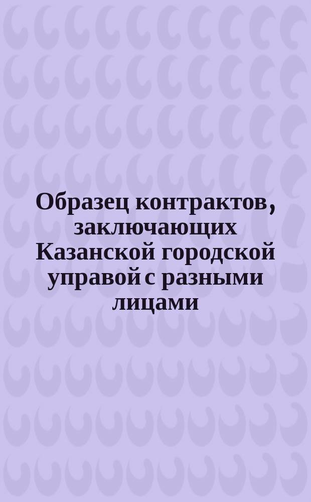 [Образец контрактов, заключающих Казанской городской управой с разными лицами