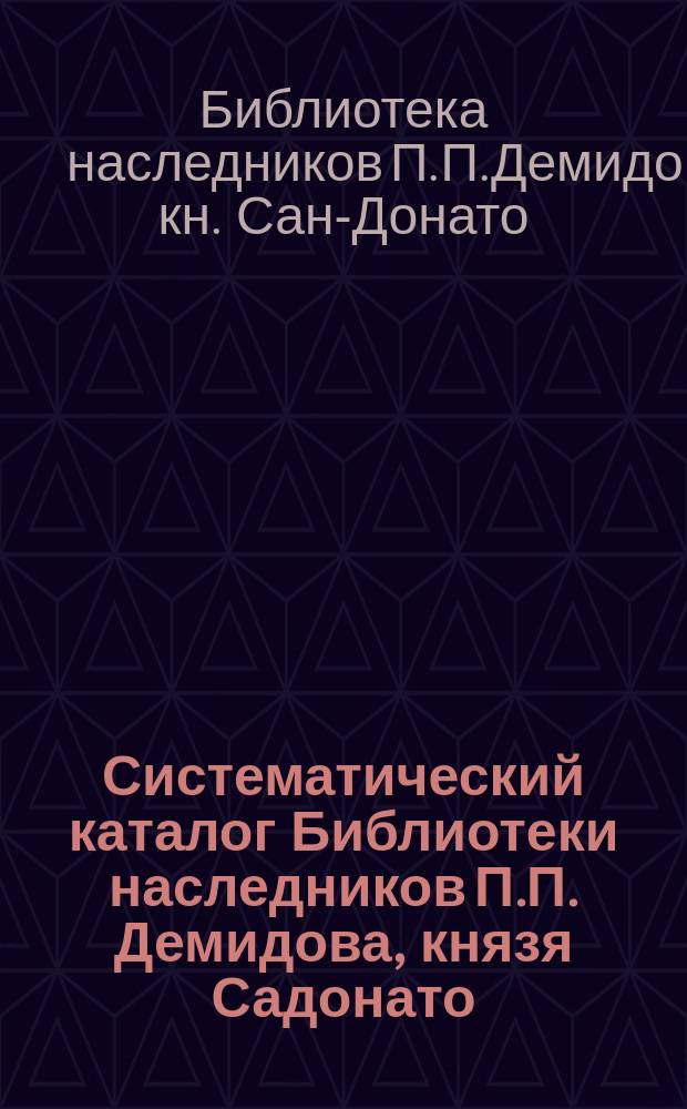 Систематический каталог Библиотеки наследников П.П. Демидова, князя Садонато : Ч. 1