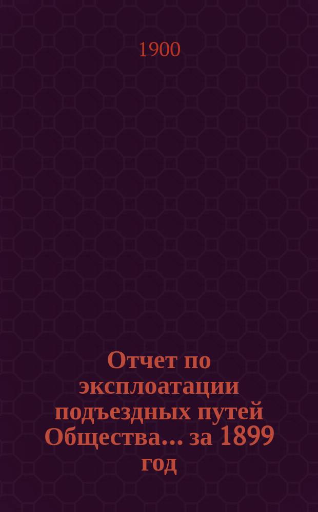 Отчет по эксплоатации подъездных путей Общества... за 1899 год