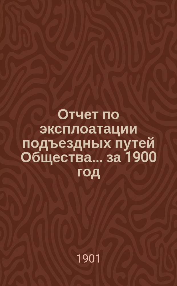 Отчет по эксплоатации подъездных путей Общества... за 1900 год
