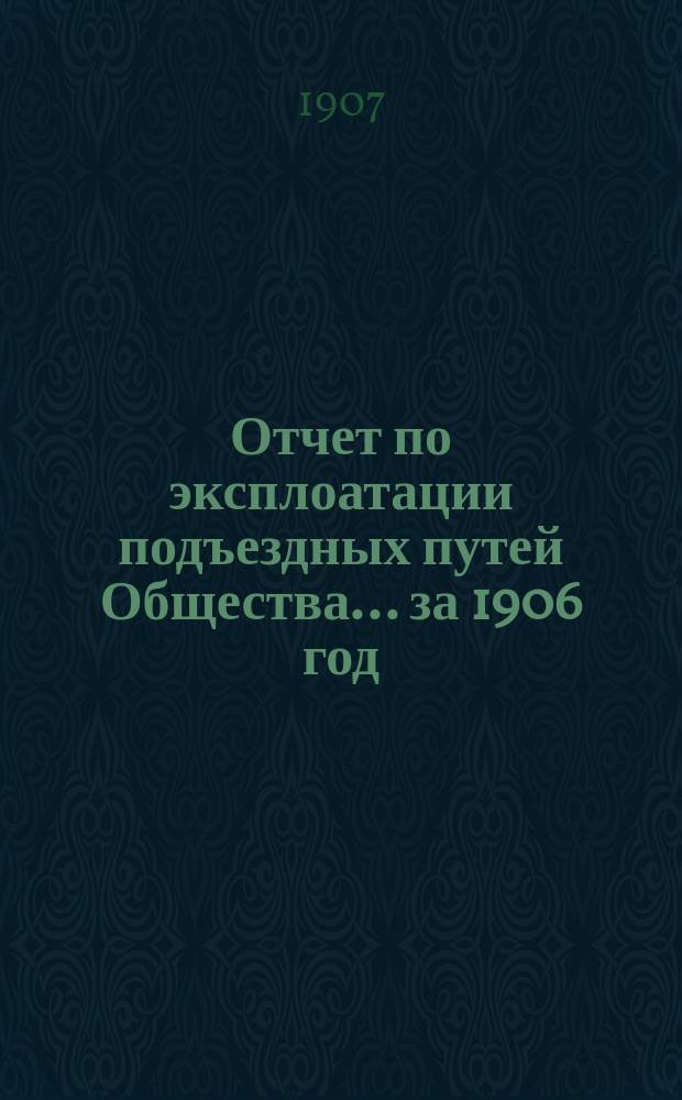 Отчет по эксплоатации подъездных путей Общества... за 1906 год