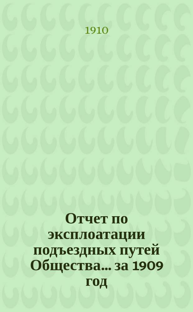 Отчет по эксплоатации подъездных путей Общества... за 1909 год