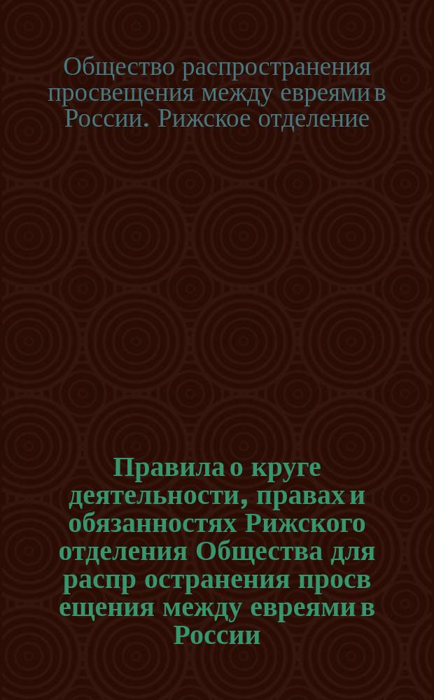 Правила о круге деятельности, правах и обязанностях Рижского отделения Общества для распр[остранения] просв[ещения] между евреями в России : Утв. 26 февр. 1898 г.