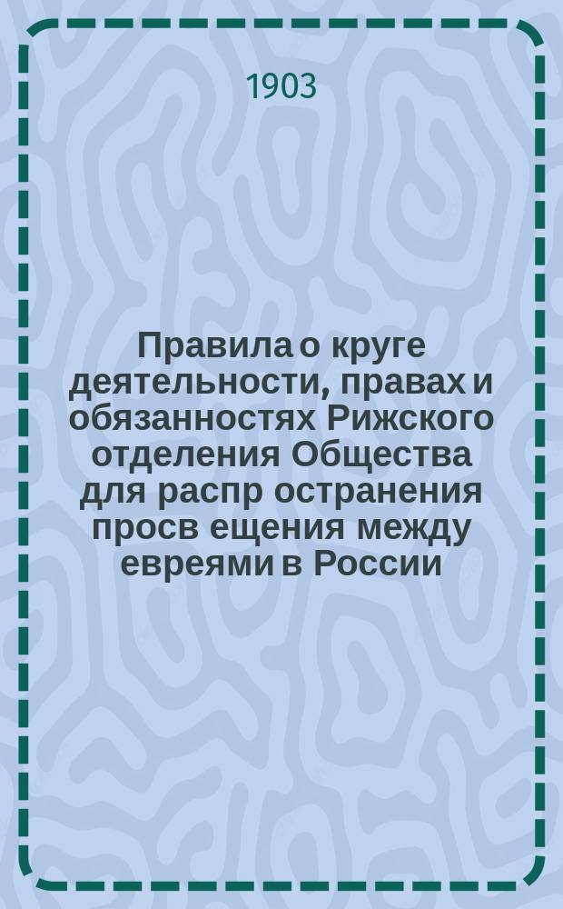 Правила о круге деятельности, правах и обязанностях Рижского отделения Общества для распр[остранения] просв[ещения] между евреями в России : Утв. 26 февр. 1898 г.