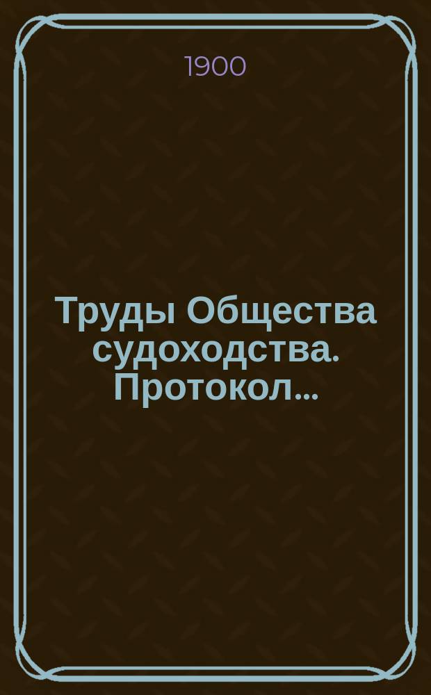 Труды Общества судоходства. Протокол... : Протокол годового общего собрания 24 марта 1900 г. и отчет о деятельности Общества за время с 22 мая 1898 года по 1 января 1900 года