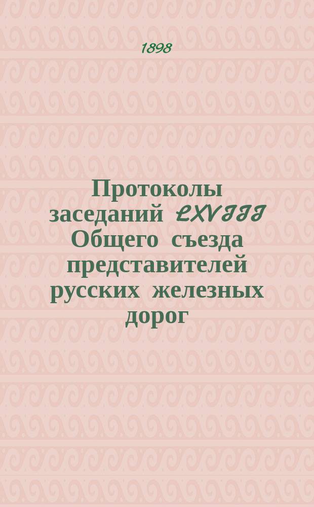 Протоколы заседаний LXVIII Общего съезда представителей русских железных дорог : 18 мая - 10 июня 1898 г