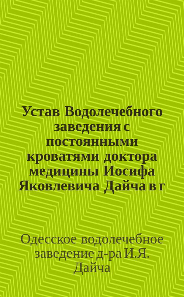 Устав Водолечебного заведения с постоянными кроватями доктора медицины Иосифа Яковлевича Дайча в г. Одессе : Утв. 22 мая 1898 г.