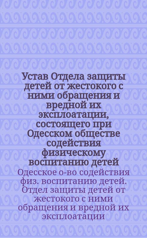Устав Отдела защиты детей от жестокого с ними обращения и вредной их эксплоатации, состоящего при Одесском обществе содействия физическому воспитанию детей : Утв. 17 июня 1898 г.
