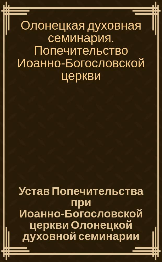 Устав Попечительства при Иоанно-Богословской церкви Олонецкой духовной семинарии : Утв. ... 24 сент. 1898 г