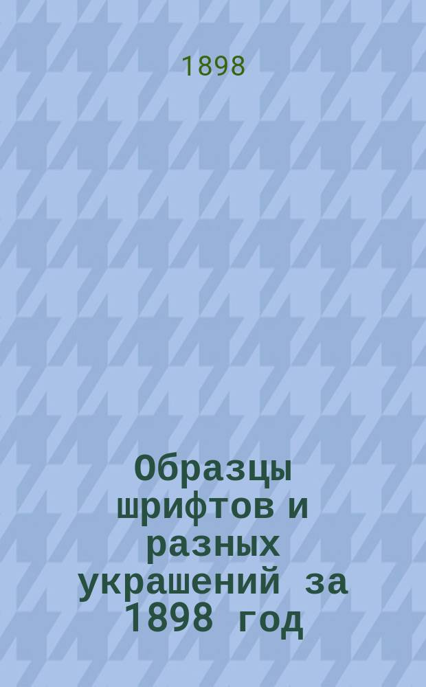 Образцы шрифтов и разных украшений за 1898 год