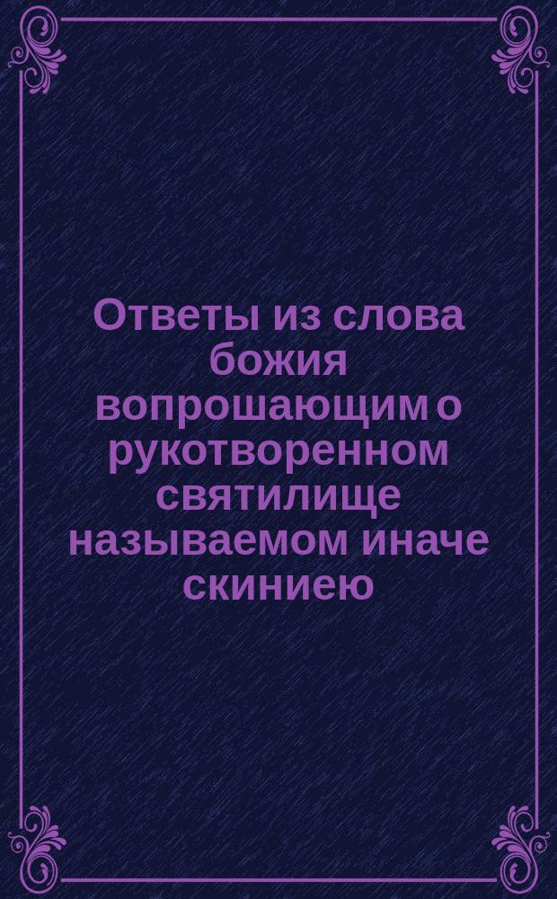 Ответы из слова божия вопрошающим о рукотворенном святилище называемом иначе скиниею, храмом, церковью или домом молитвы