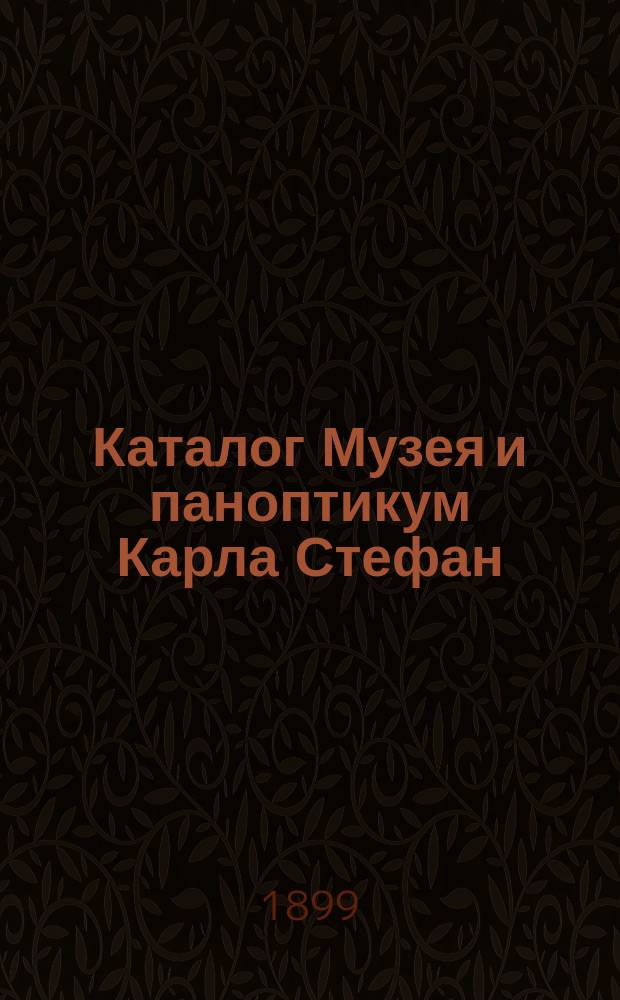 Каталог Музея и паноптикум Карла Стефан : Богатое собрание превосходнейших пластических и аллегорических изображений, взятых из всемирного здания природы и человеческ. жизни : 3 отд-ния