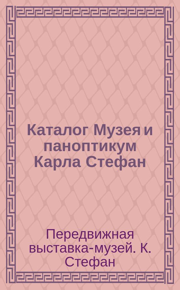 Каталог Музея и паноптикум Карла Стефан : Богатое собрание превосходнейших пластических и аллегорических изображений, взятых из всемирного здания природы и человеческ. жизни : 3 отд-ния