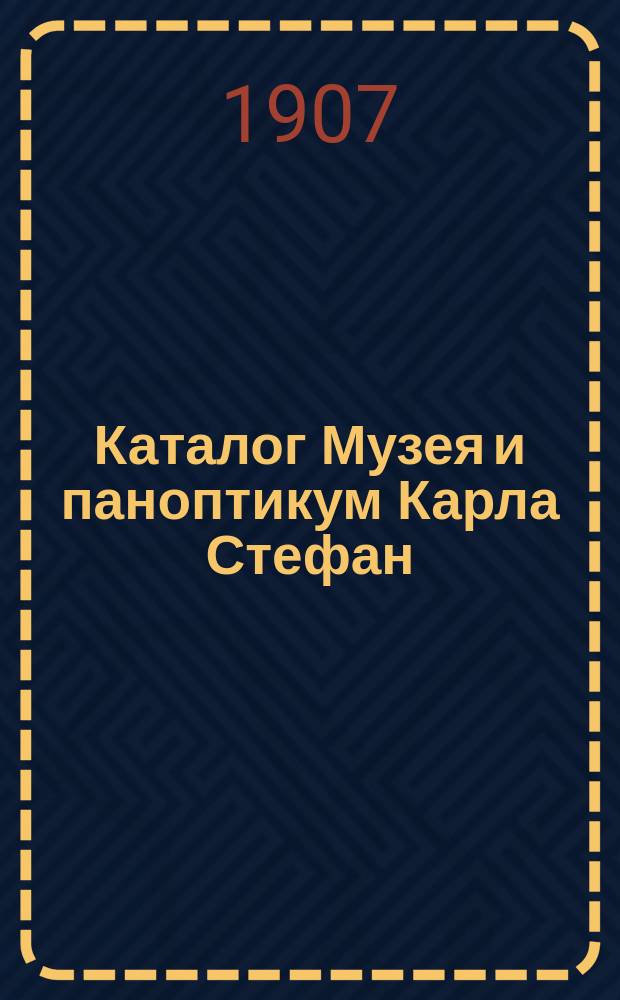 Каталог Музея и паноптикум Карла Стефан : Богатое собрание превосходнейших пластических и аллегорических изображений, взятых из всемирного здания природы и человеческ. жизни : 3 отд-ния