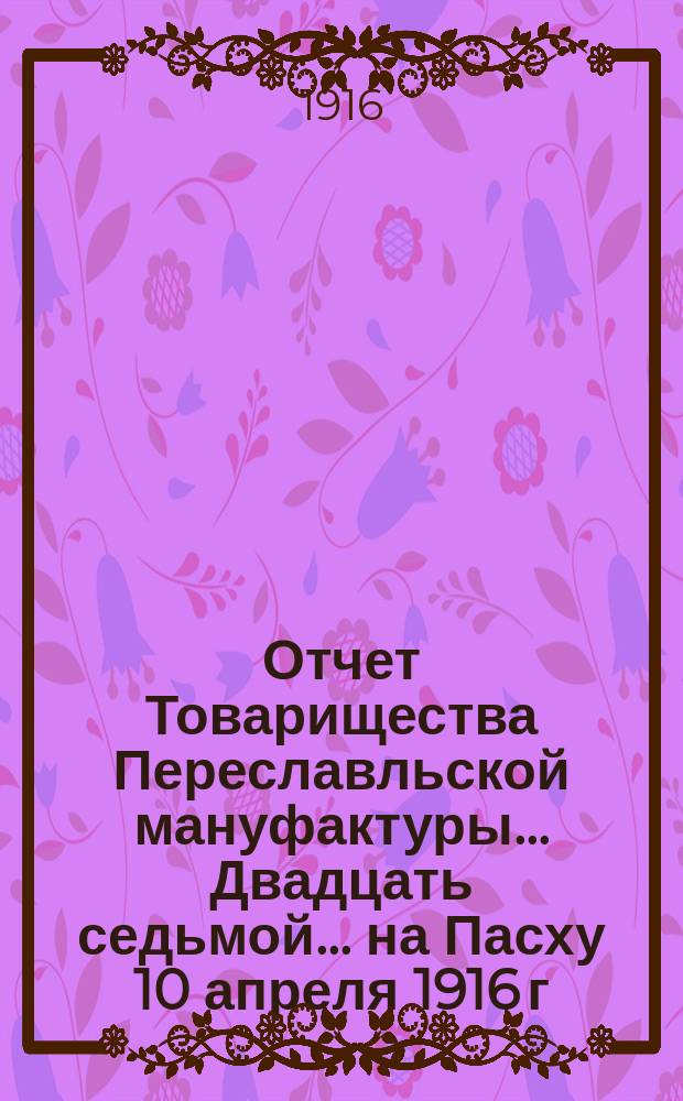 Отчет Товарищества Переславльской мануфактуры ... Двадцать седьмой... на Пасху 10 апреля 1916 г.