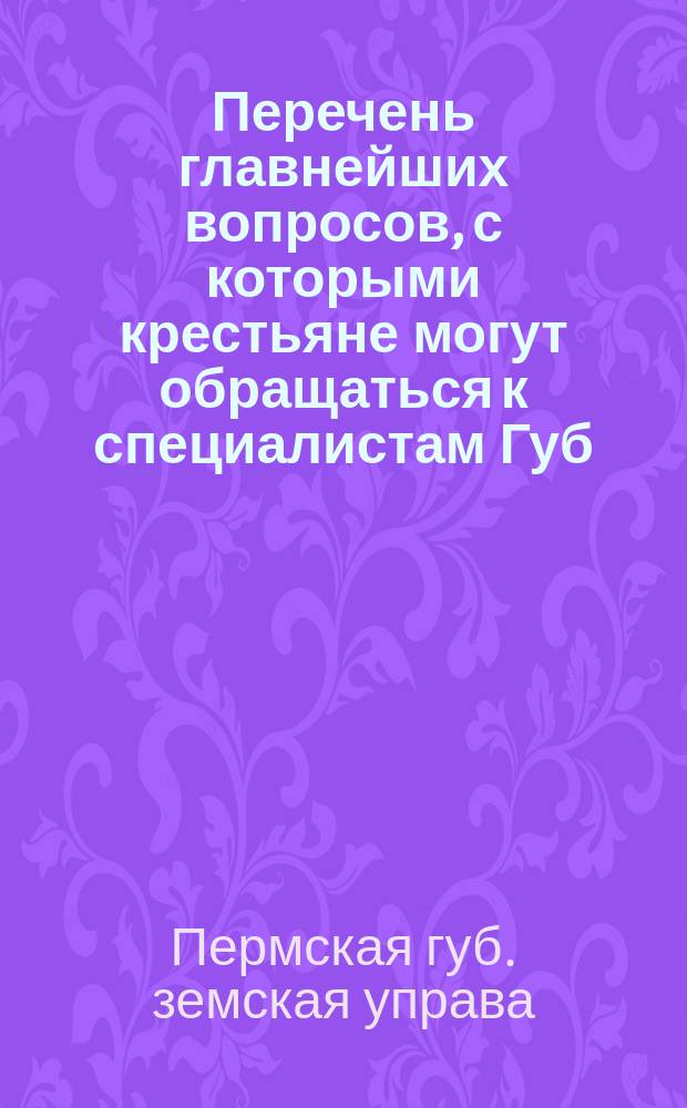 Перечень главнейших вопросов, с которыми крестьяне могут обращаться к специалистам Губ. земства: агрономам, кустарю-технику и лесоводу; Перечень главнейших вопросов, с которыми сельские общества и отдельные крестьяне могут обращаться в Губернскую земскую управу по заведению у них более выгодного сельского и лесного хозяйства и по улучшению и заведению новых кустарных промыслов