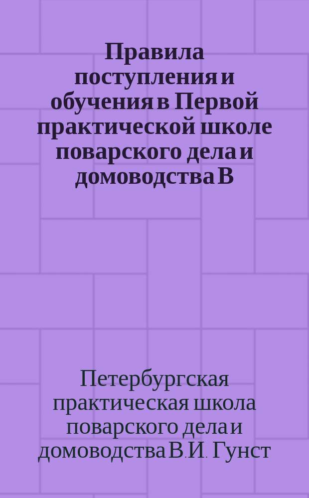 Правила поступления и обучения в Первой практической школе поварского дела и домоводства В.И. Гунст, состоящее в ведении Общества поощрения женского профессионального образования