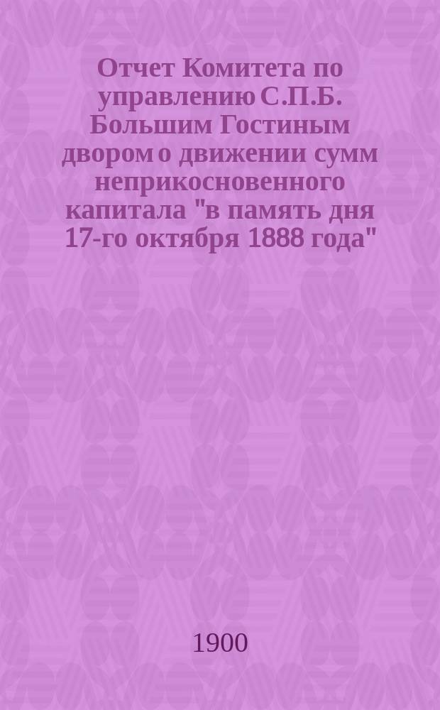 Отчет Комитета по управлению С.П.Б. Большим Гостиным двором о движении сумм неприкосновенного капитала "в память дня 17-го октября 1888 года"... ... за 1899 год