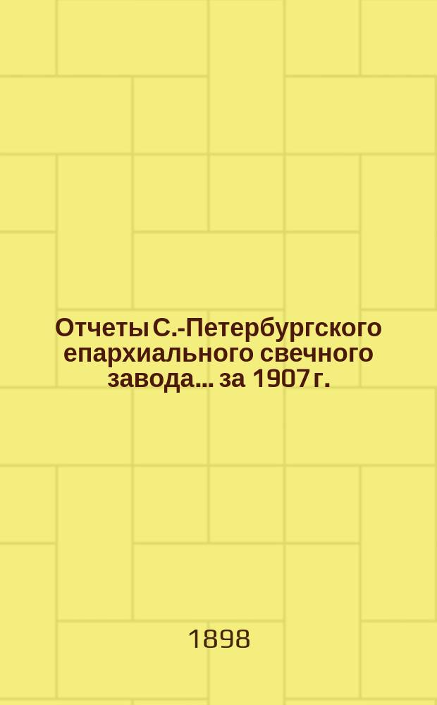 Отчеты С.-Петербургского епархиального свечного завода... ... за 1907 г.