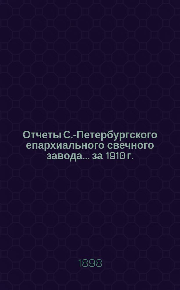 Отчеты С.-Петербургского епархиального свечного завода... ... за 1910 г.