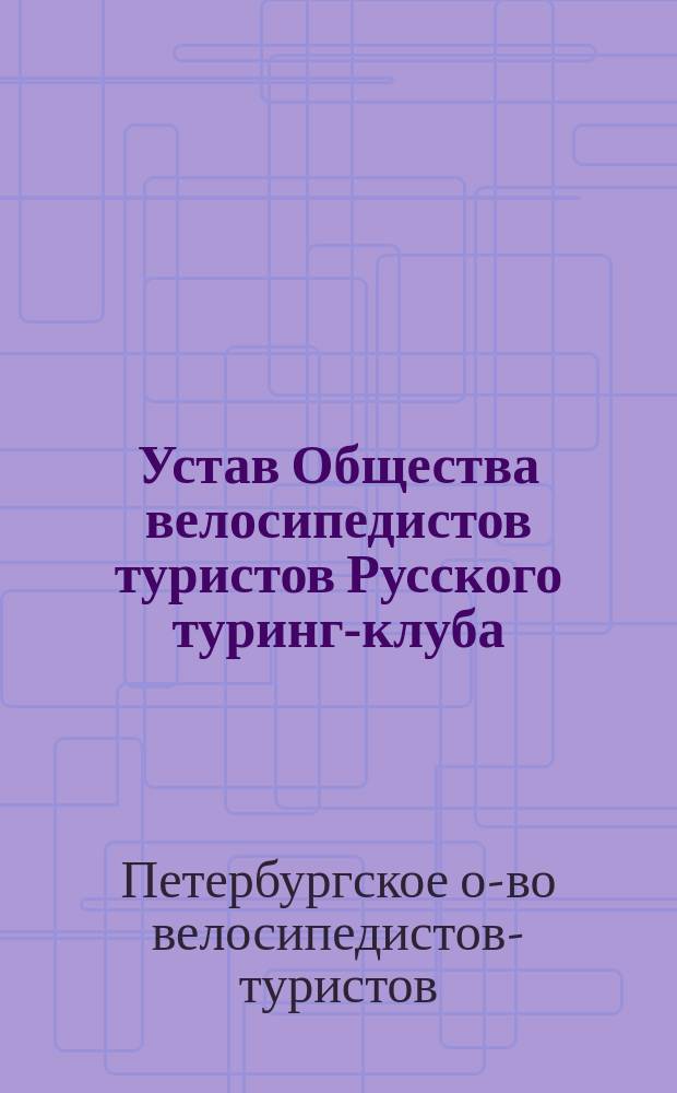 Устав Общества велосипедистов туристов Русского туринг-клуба: Утв. ... 31 марта 1899 г.; Инструкция представителям Общества велосипедистов туристов Русского туринг-клуба: Утв. ... 9 апр. 1899 г. / О-во велосипедистов туристов. Русский туринг-клуб