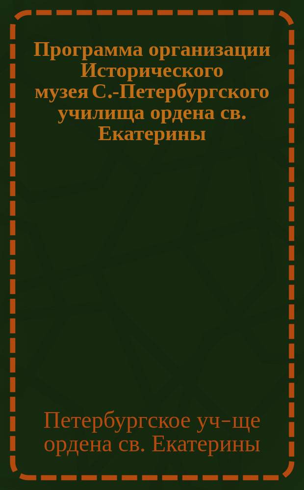 Программа организации Исторического музея С.-Петербургского училища ордена св. Екатерины