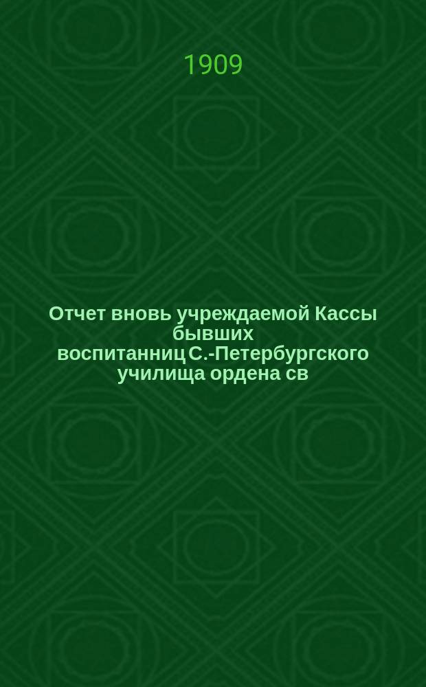 Отчет вновь учреждаемой Кассы бывших воспитанниц С.-Петербургского училища ордена св. Екатерины... ... с 1 ноября 1908 г. по 1 ноября 1909 г.
