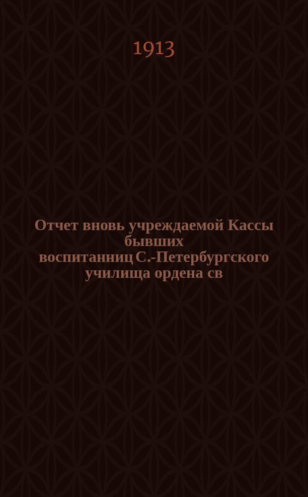 Отчет вновь учреждаемой Кассы бывших воспитанниц С.-Петербургского училища ордена св. Екатерины... ... с 1 ноября 1912 г. по 1 ноября 1913 г.