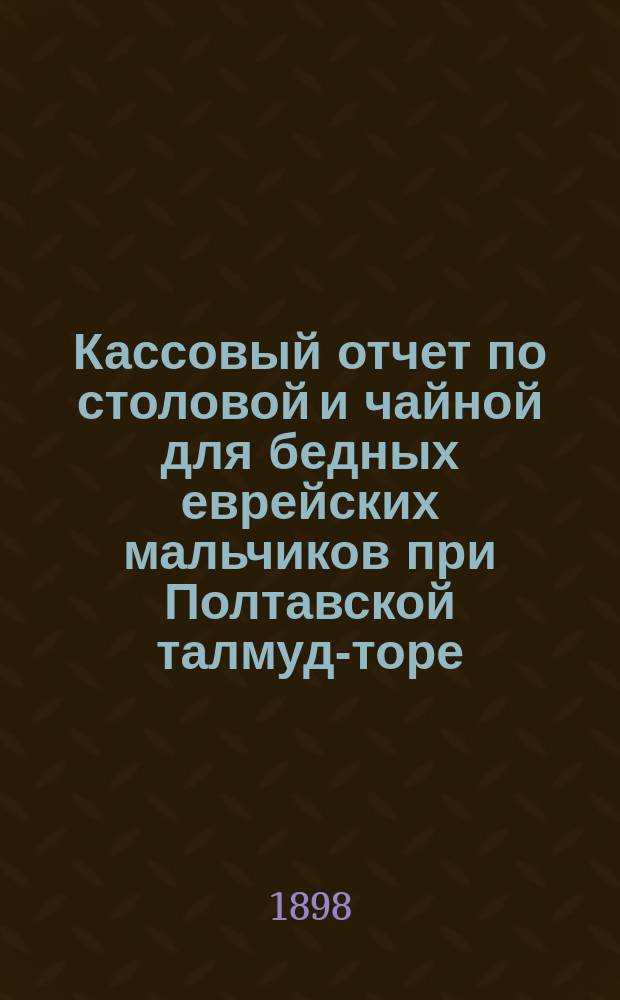 Кассовый отчет по столовой и чайной для бедных еврейских мальчиков при Полтавской талмуд-торе... ... за 1912 и 1913 г.