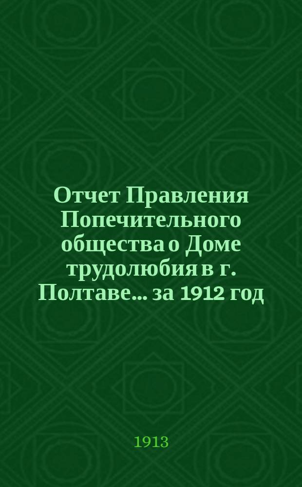 Отчет Правления Попечительного общества о Доме трудолюбия в г. Полтаве... ... за 1912 год