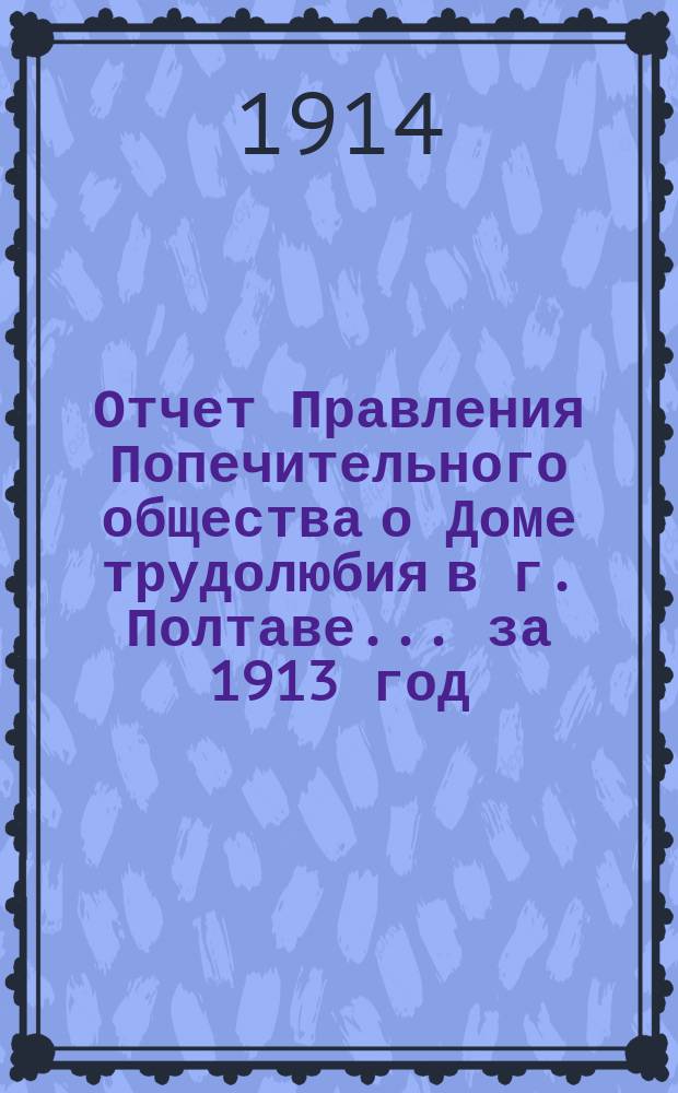 Отчет Правления Попечительного общества о Доме трудолюбия в г. Полтаве... ... за 1913 год