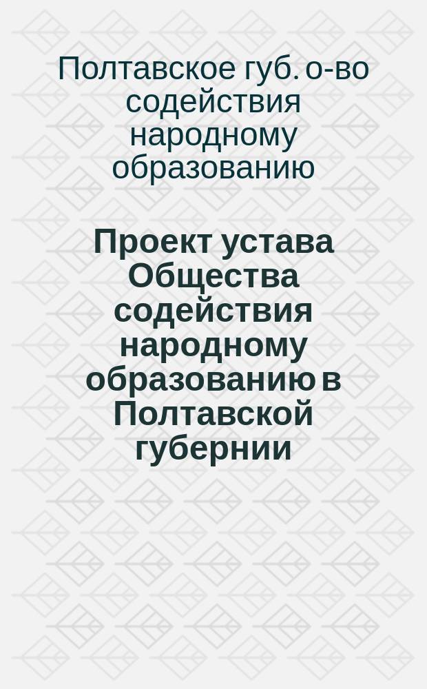 Проект устава Общества содействия народному образованию в Полтавской губернии : (Для доклада членам Полтавск. комис. народн. чтений)
