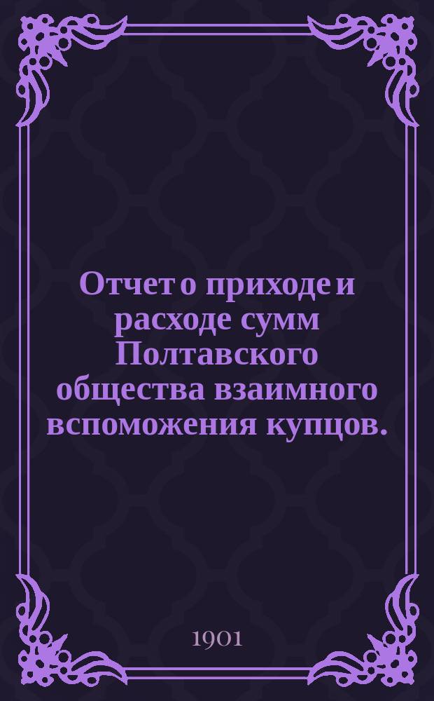 Отчет о приходе и расходе сумм Полтавского общества взаимного вспоможения купцов... за 1900 год