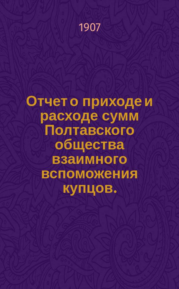 Отчет о приходе и расходе сумм Полтавского общества взаимного вспоможения купцов... за 1906 год