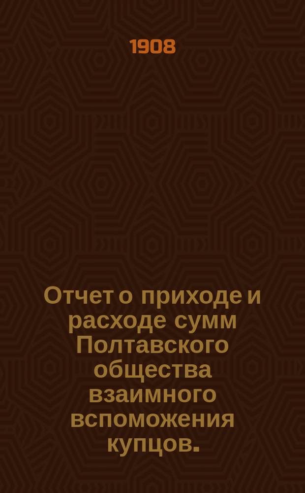 Отчет о приходе и расходе сумм Полтавского общества взаимного вспоможения купцов... за 1907 год