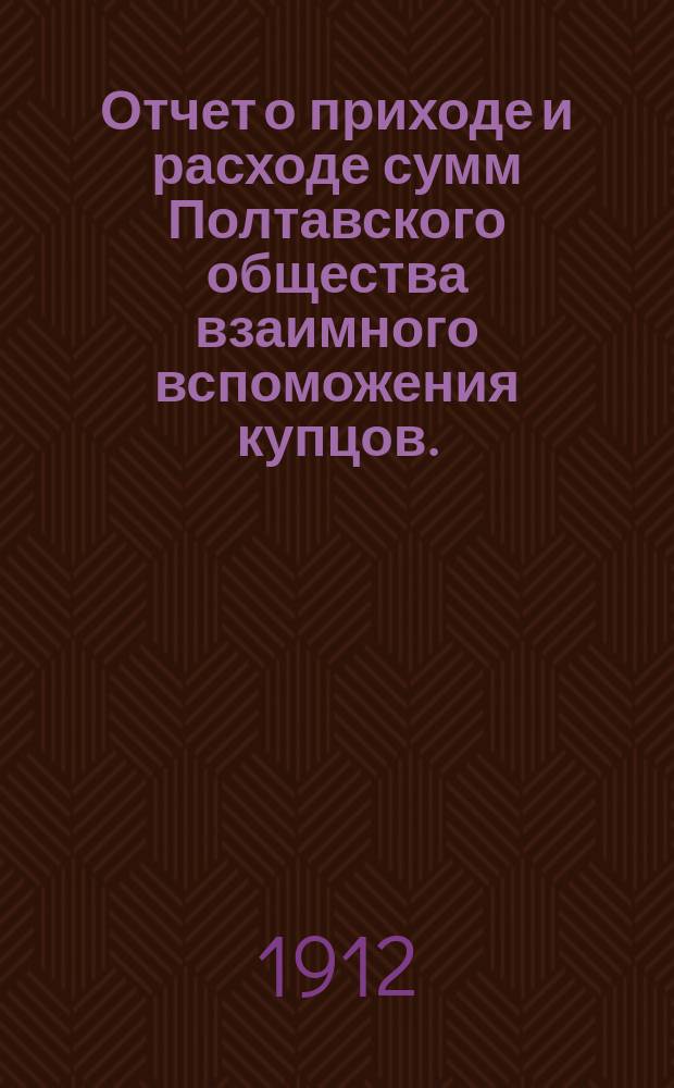 Отчет о приходе и расходе сумм Полтавского общества взаимного вспоможения купцов... за 1911 год