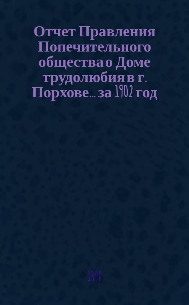 Отчет Правления Попечительного общества о Доме трудолюбия в г. Порхове... ... за 1902 год