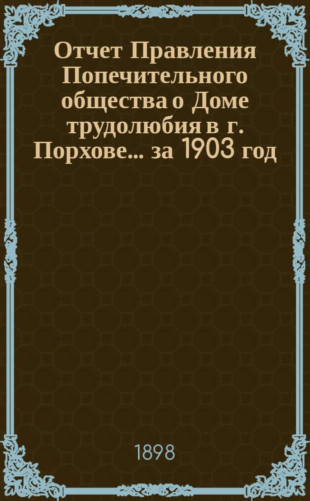 Отчет Правления Попечительного общества о Доме трудолюбия в г. Порхове... ... за 1903 год